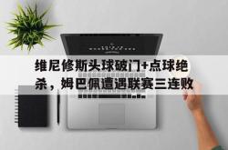维尼修斯头球破门+点球绝杀，姆巴佩遭遇联赛三连败的简单介绍