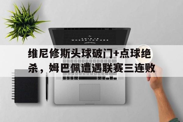 维尼修斯头球破门+点球绝杀，姆巴佩遭遇联赛三连败的简单介绍